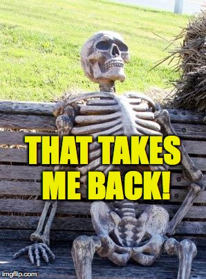 Waiting Skeleton Meme | THAT TAKES ME BACK! | image tagged in memes,waiting skeleton | made w/ Imgflip meme maker
