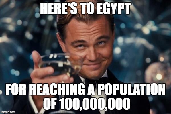 Leonardo Dicaprio Cheers Meme | HERE'S TO EGYPT; FOR REACHING A POPULATION OF 100,000,000 | image tagged in memes,leonardo dicaprio cheers,egypt,overpopulation,population | made w/ Imgflip meme maker