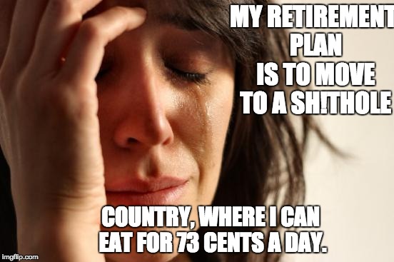 First World Problems Meme | MY RETIREMENT PLAN IS TO MOVE TO A SH!THOLE; COUNTRY, WHERE I CAN EAT FOR 73 CENTS A DAY. | image tagged in memes,first world problems | made w/ Imgflip meme maker