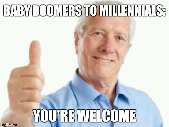 BABY BOOMERS TO MILLENNIALS: YOU'RE WELCOME | made w/ Imgflip meme maker