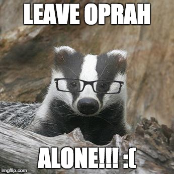 Nerdy Badger Square | LEAVE OPRAH; ALONE!!! :( | image tagged in nerdy badger square | made w/ Imgflip meme maker
