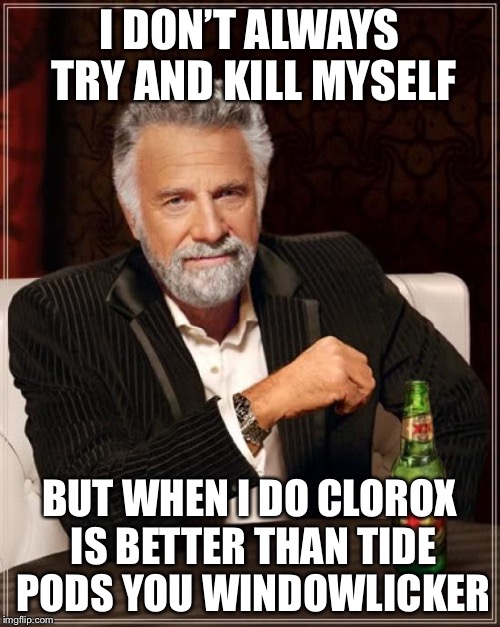 The Most Interesting Man In The World | I DON’T ALWAYS TRY AND KILL MYSELF; BUT WHEN I DO CLOROX IS BETTER THAN TIDE PODS YOU WINDOWLICKER | image tagged in memes,the most interesting man in the world,tide pods | made w/ Imgflip meme maker
