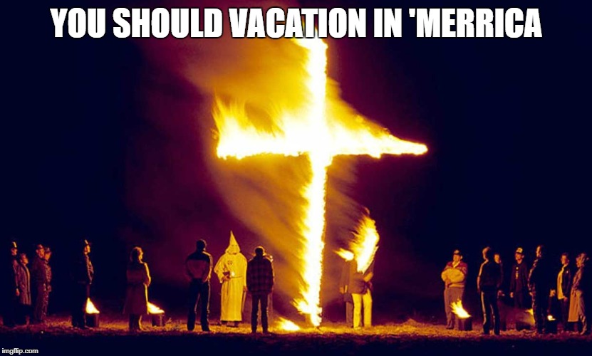 Burning Crosses | YOU SHOULD VACATION IN 'MERRICA | image tagged in burning crosses | made w/ Imgflip meme maker