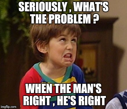 SERIOUSLY , WHAT'S THE PROBLEM ? WHEN THE MAN'S RIGHT , HE'S RIGHT | image tagged in wtf kid | made w/ Imgflip meme maker