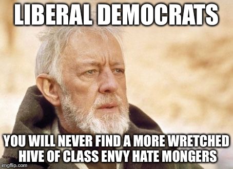 When class envy is your political foundation | LIBERAL DEMOCRATS YOU WILL NEVER FIND A MORE WRETCHED HIVE OF CLASS ENVY HATE MONGERS | image tagged in obi wan,liberals,politics,political meme,memes | made w/ Imgflip meme maker