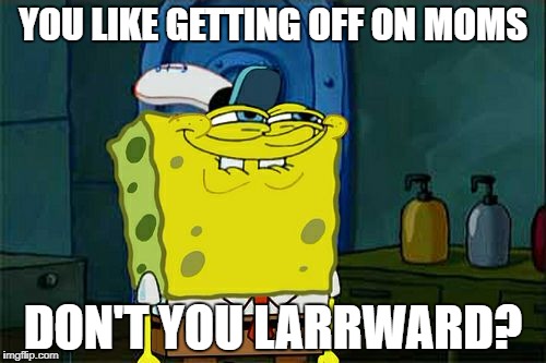 Don't You Squidward Meme | YOU LIKE GETTING OFF ON MOMS DON'T YOU LARRWARD? | image tagged in memes,dont you squidward | made w/ Imgflip meme maker