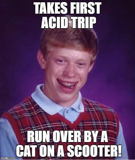 Bad Luck Brian Meme | TAKES FIRST ACID TRIP RUN OVER BY A CAT ON A SCOOTER! | image tagged in memes,bad luck brian | made w/ Imgflip meme maker