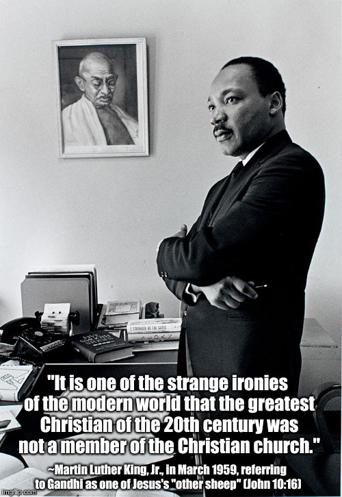 Martin Luther King, Jr., on Mahatma Gandhi |  "It is one of the strange ironies of the modern world that the greatest Christian of the 20th century was not a member of the Christian church."; ~Martin Luther King, Jr., in March 1959, referring to Gandhi as one of Jesus's "other sheep" (John 10:16) | image tagged in martin luther king,mahatma gandhi | made w/ Imgflip meme maker