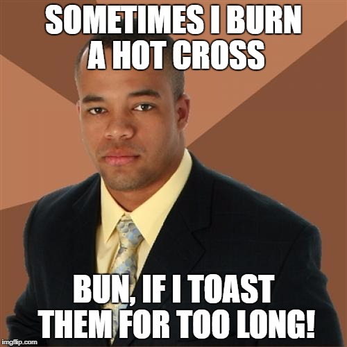 Easter's months away, but hot cross buns are in the shops already! | SOMETIMES I BURN A HOT CROSS; BUN, IF I TOAST THEM FOR TOO LONG! | image tagged in successful black man,easter | made w/ Imgflip meme maker