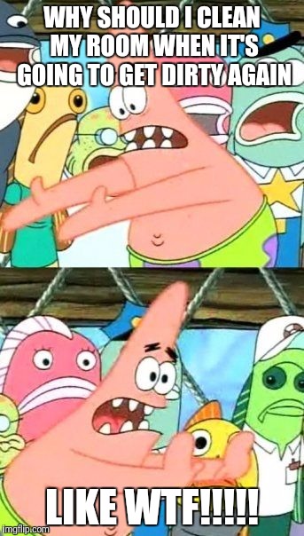Put It Somewhere Else Patrick Meme | WHY SHOULD I CLEAN MY ROOM WHEN IT'S GOING TO GET DIRTY AGAIN; LIKE WTF!!!!! | image tagged in memes,put it somewhere else patrick | made w/ Imgflip meme maker
