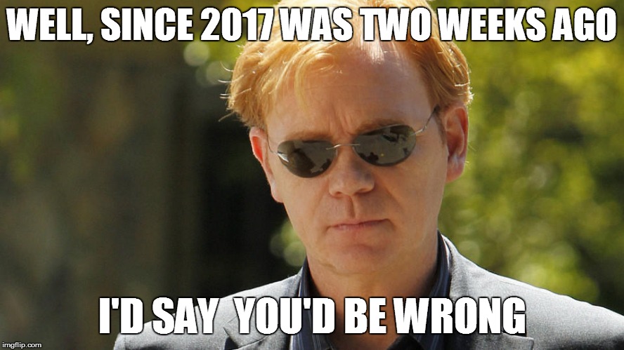 WELL, SINCE 2017 WAS TWO WEEKS AGO I'D SAY  YOU'D BE WRONG | made w/ Imgflip meme maker