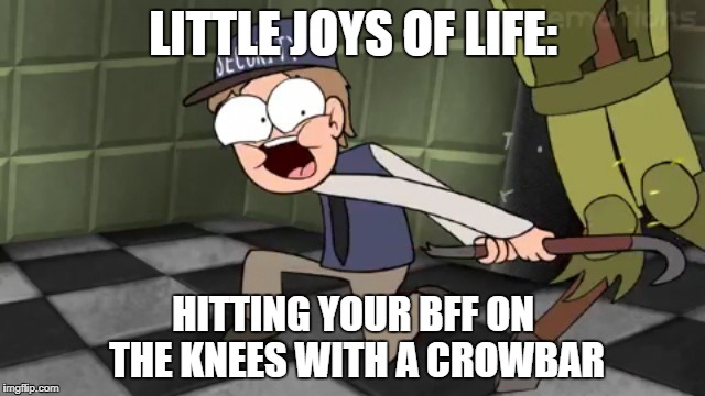 lil joys of life | LITTLE JOYS OF LIFE:; HITTING YOUR BFF ON THE KNEES WITH A CROWBAR | image tagged in piemations,fnaf,latest stream | made w/ Imgflip meme maker