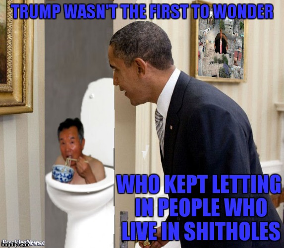 Thanks to Jying for shoppin' this shithole shitpost... | TRUMP WASN'T THE FIRST TO WONDER; WHO KEPT LETTING IN PEOPLE WHO LIVE IN SHITHOLES | image tagged in barack obama,shithole | made w/ Imgflip meme maker