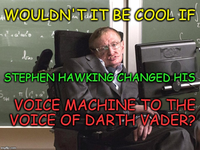 Geek week icon | WOULDN'T IT BE COOL IF; STEPHEN HAWKING CHANGED HIS; VOICE MACHINE TO THE VOICE OF DARTH VADER? | image tagged in hawking,geek week,darth vader,stephen hawking | made w/ Imgflip meme maker