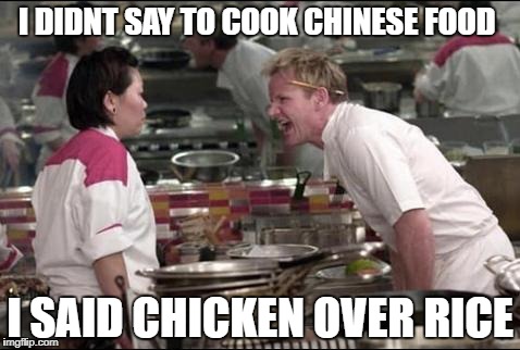 Angry Chef Gordon Ramsay Meme | I DIDNT SAY TO COOK CHINESE FOOD; I SAID CHICKEN OVER RICE | image tagged in memes,angry chef gordon ramsay | made w/ Imgflip meme maker