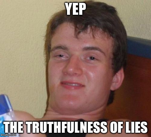 10 Guy Meme | YEP THE TRUTHFULNESS OF LIES | image tagged in memes,10 guy | made w/ Imgflip meme maker