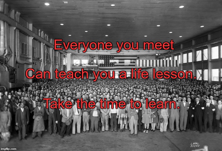 Everyone you meet; Can teach you a life lesson. Take the time to learn. | image tagged in black and white people | made w/ Imgflip meme maker