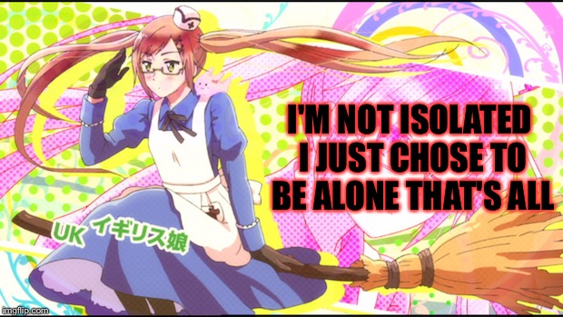 Tjis is nyotalia quote number two and I think I got it right this time. | I'M NOT ISOLATED I JUST CHOSE TO BE ALONE THAT'S ALL | image tagged in hetalia,memes,meme,quotes,quote | made w/ Imgflip meme maker