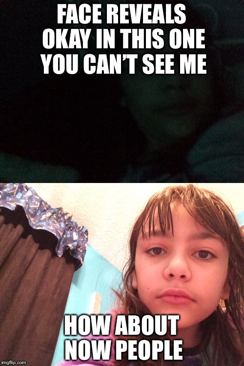     | FACE REVEALS OKAY IN THIS ONE YOU CAN’T SEE ME; HOW ABOUT NOW PEOPLE | image tagged in random | made w/ Imgflip meme maker