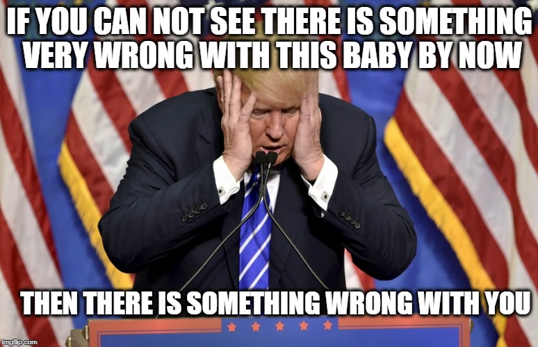 Cry baby Trump | IF YOU CAN NOT SEE THERE IS SOMETHING VERY WRONG WITH THIS BABY BY NOW; THEN THERE IS SOMETHING WRONG WITH YOU | image tagged in cry baby trump | made w/ Imgflip meme maker