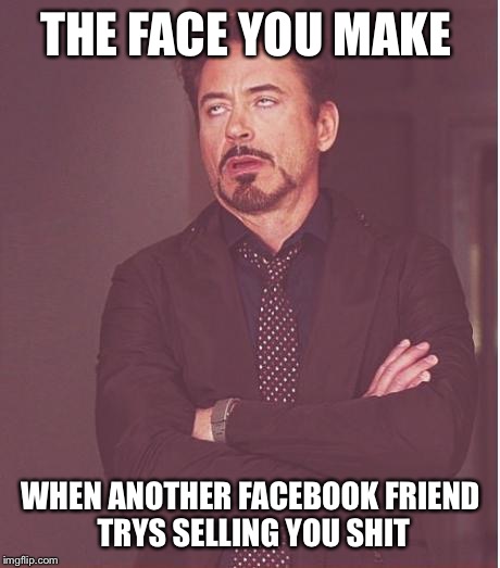 Face You Make Robert Downey Jr Meme | THE FACE YOU MAKE; WHEN ANOTHER FACEBOOK FRIEND TRYS SELLING YOU SHIT | image tagged in memes,face you make robert downey jr | made w/ Imgflip meme maker