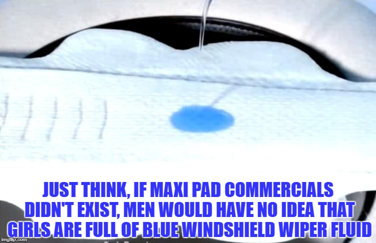 JUST THINK, IF MAXI PAD COMMERCIALS DIDN'T EXIST, MEN WOULD HAVE NO IDEA THAT GIRLS ARE FULL OF BLUE WINDSHIELD WIPER FLUID | image tagged in men,women,maxipad,funny,memes,feminine hygiene | made w/ Imgflip meme maker