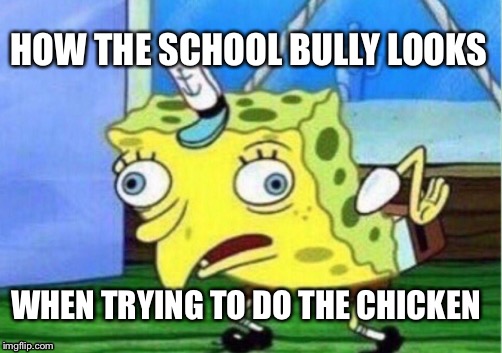 Mocking Spongebob | HOW THE SCHOOL BULLY LOOKS; WHEN TRYING TO DO THE CHICKEN | image tagged in memes,mocking spongebob | made w/ Imgflip meme maker