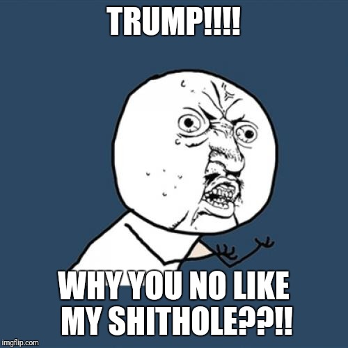 Trump no like your fastering human filth shithole.  | TRUMP!!!! WHY YOU NO LIKE MY SHITHOLE??!! | image tagged in memes,y u no,trump,shithole | made w/ Imgflip meme maker