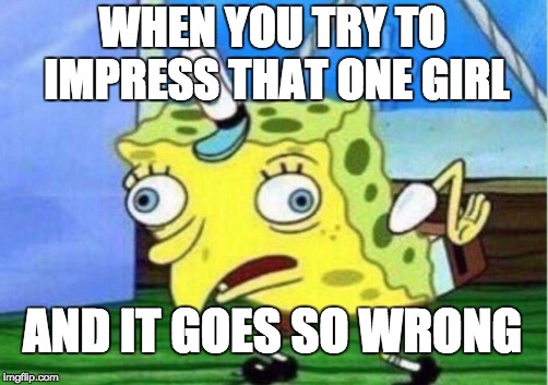 Mocking Spongebob Meme | WHEN YOU TRY TO IMPRESS THAT ONE GIRL; AND IT GOES SO WRONG | image tagged in memes,mocking spongebob | made w/ Imgflip meme maker