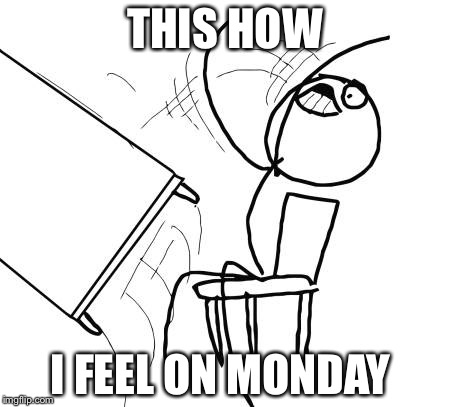 Table Flip Guy | THIS HOW; I FEEL ON MONDAY | image tagged in memes,table flip guy | made w/ Imgflip meme maker