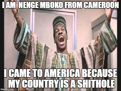 Eddie Murphy from Trading Places | I AM  NENGE MBOKO FROM CAMEROON; I CAME TO AMERICA BECAUSE MY COUNTRY IS A SHITHOLE | image tagged in eddie murphy from trading places | made w/ Imgflip meme maker