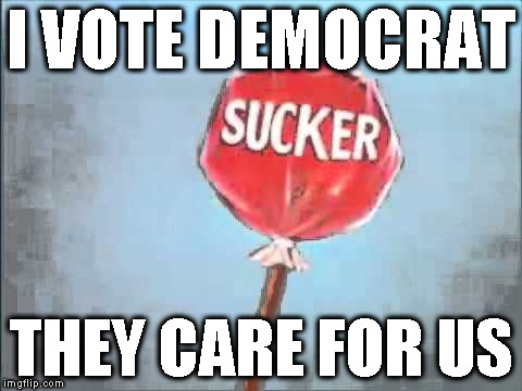 Sucker voter | I VOTE DEMOCRAT; THEY CARE FOR US | image tagged in democrat thieves,socialism sucks,creepy perverts,leftist morons | made w/ Imgflip meme maker