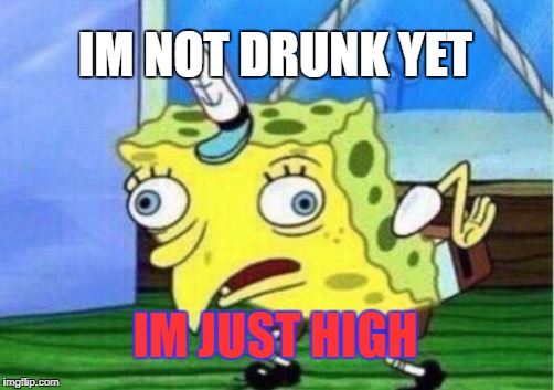 Mocking Spongebob Meme | IM NOT DRUNK YET; IM JUST HIGH | image tagged in memes,mocking spongebob | made w/ Imgflip meme maker