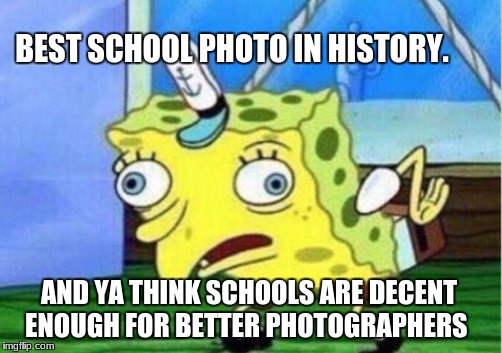 Mocking Spongebob | BEST SCHOOL PHOTO IN HISTORY. AND YA THINK SCHOOLS ARE DECENT ENOUGH FOR BETTER PHOTOGRAPHERS | image tagged in memes,mocking spongebob | made w/ Imgflip meme maker