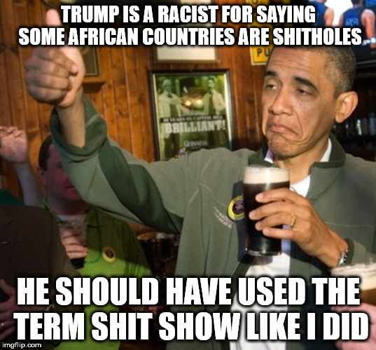 Barack Obama thumbs up beer | TRUMP IS A RACIST FOR SAYING SOME AFRICAN COUNTRIES ARE SHITHOLES; HE SHOULD HAVE USED THE TERM SHIT SHOW LIKE I DID | image tagged in barack obama thumbs up beer | made w/ Imgflip meme maker