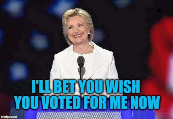 Admit it, US citizens! | I'LL BET YOU WISH YOU VOTED FOR ME NOW | image tagged in hillary | made w/ Imgflip meme maker