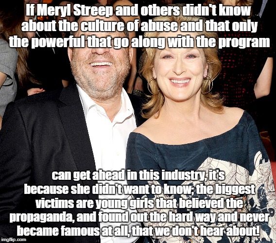 Celebrities with head in the sand | If Meryl Streep and others didn't know about the culture of abuse and that only the powerful that go along with the program; can get ahead in this industry, it's because she didn't want to know; the biggest victims are young girls that believed the propaganda, and found out the hard way and never became famous at all, that we don't hear about! | image tagged in celebrities,sexual harassment,head in sand,harvey weinstein,meryl streep | made w/ Imgflip meme maker