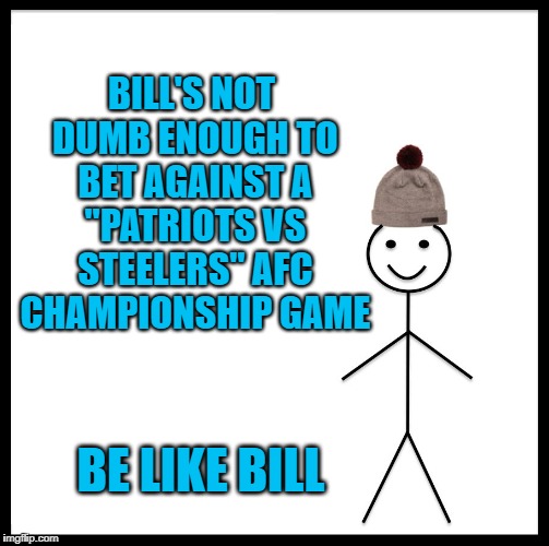 Be Like Bill Meme | BILL'S NOT DUMB ENOUGH TO BET AGAINST A "PATRIOTS VS STEELERS" AFC CHAMPIONSHIP GAME; BE LIKE BILL | image tagged in memes,be like bill | made w/ Imgflip meme maker