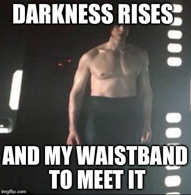 Kylo Ren Shirtless | DARKNESS RISES; AND MY WAISTBAND TO MEET IT | image tagged in kylo ren shirtless | made w/ Imgflip meme maker