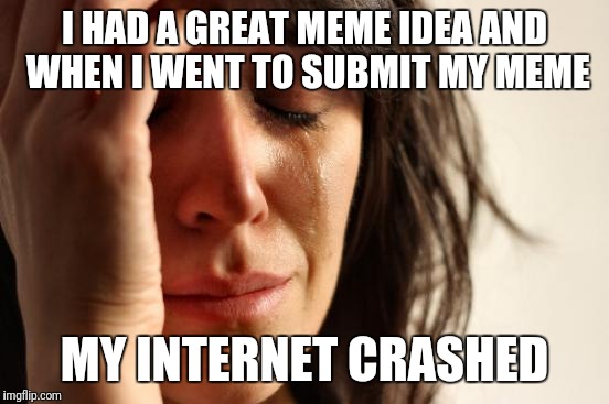 First World Problems Meme | I HAD A GREAT MEME IDEA AND WHEN I WENT TO SUBMIT MY MEME; MY INTERNET CRASHED | image tagged in memes,first world problems | made w/ Imgflip meme maker