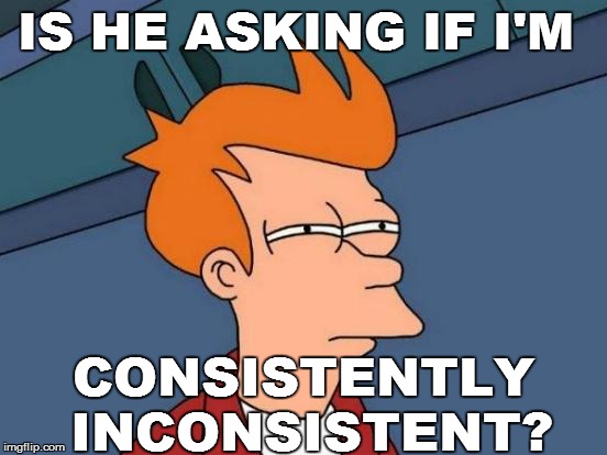 Futurama Fry Meme | IS HE ASKING IF I'M CONSISTENTLY INCONSISTENT? | image tagged in memes,futurama fry | made w/ Imgflip meme maker