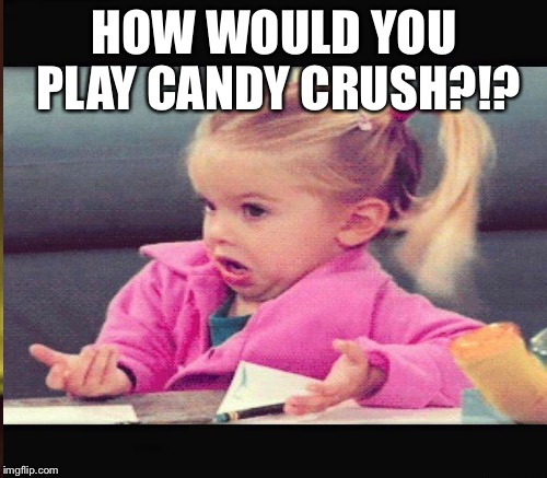 HOW WOULD YOU PLAY CANDY CRUSH?!? | made w/ Imgflip meme maker