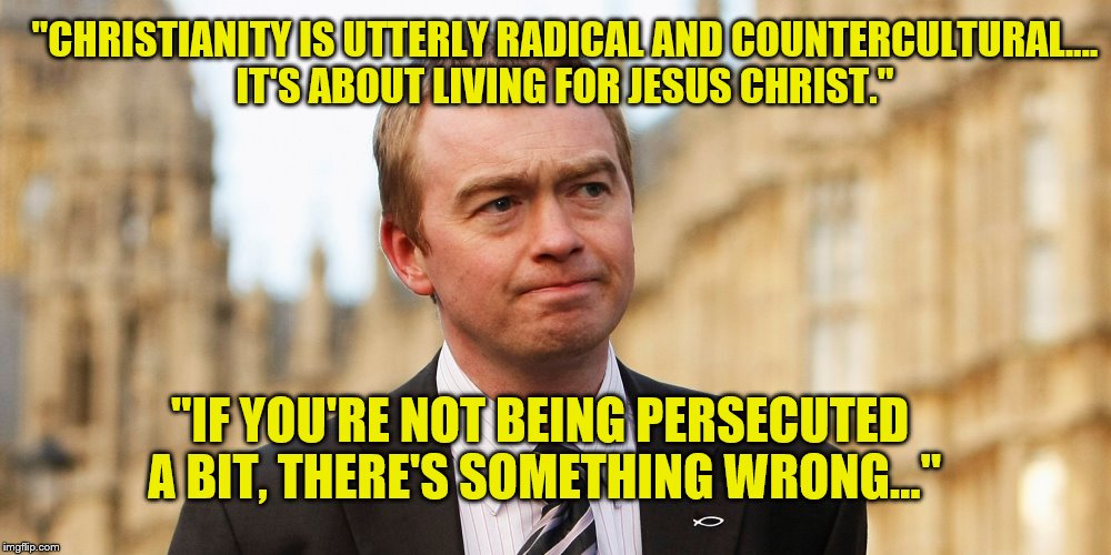 Tim Farron forced out of UK Dem Party for his Biblical beliefs  | "CHRISTIANITY IS UTTERLY RADICAL AND COUNTERCULTURAL.... IT'S ABOUT LIVING FOR JESUS CHRIST."; "IF YOU'RE NOT BEING PERSECUTED A BIT, THERE'S SOMETHING WRONG..." | image tagged in democrats,liberals | made w/ Imgflip meme maker