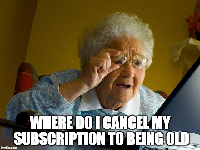 too Damn Old | WHERE DO I CANCEL MY SUBSCRIPTION TO BEING OLD | image tagged in memes,grandma finds the internet | made w/ Imgflip meme maker