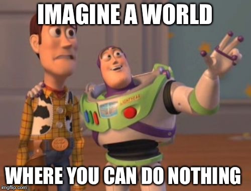 Nothing world | IMAGINE A WORLD; WHERE YOU CAN DO NOTHING | image tagged in memes,x x everywhere | made w/ Imgflip meme maker