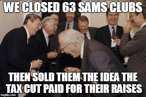 Laughing Men In Suits Meme | WE CLOSED 63 SAMS CLUBS; THEN SOLD THEM THE IDEA THE TAX CUT PAID FOR THEIR RAISES | image tagged in memes,laughing men in suits | made w/ Imgflip meme maker