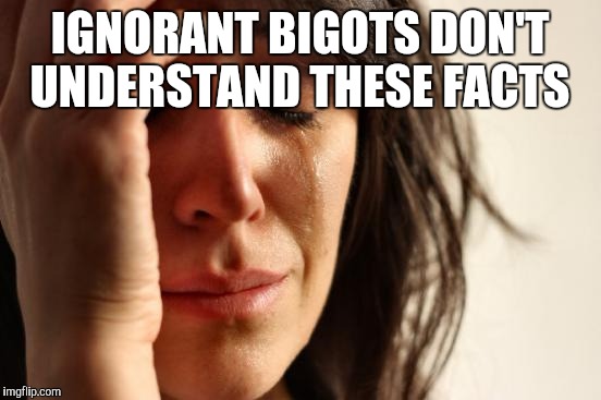 First World Problems Meme | IGNORANT BIGOTS DON'T UNDERSTAND THESE FACTS | image tagged in memes,first world problems | made w/ Imgflip meme maker