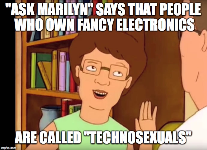 "ASK MARILYN" SAYS THAT PEOPLE WHO OWN FANCY ELECTRONICS; ARE CALLED "TECHNOSEXUALS" | image tagged in memes,funny memes,king of the hill,technology,sexuality | made w/ Imgflip meme maker
