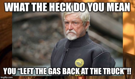 WHAT THE HECK DO YOU MEAN; YOU “LEFT THE GAS BACK AT THE TRUCK”!! | image tagged in fred hurt,gold dredger,wetsuit,gold rush | made w/ Imgflip meme maker