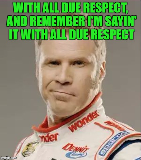 WITH ALL DUE RESPECT, AND REMEMBER I'M SAYIN' IT WITH ALL DUE RESPECT | made w/ Imgflip meme maker